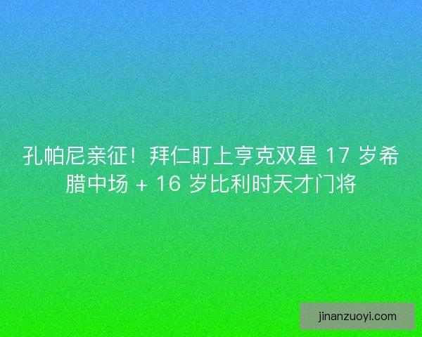 孔帕尼亲征！拜仁盯上亨克双星 17 岁希腊中场 + 16 岁比利时天才门将